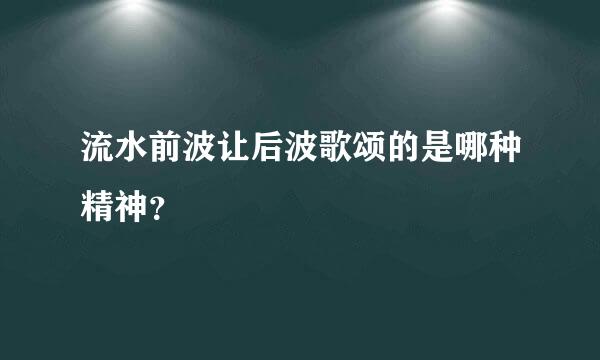 流水前波让后波歌颂的是哪种精神？