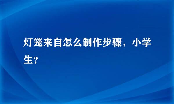 灯笼来自怎么制作步骤，小学生？