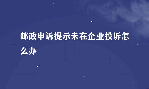 邮政申诉提示未在企业投诉怎么办