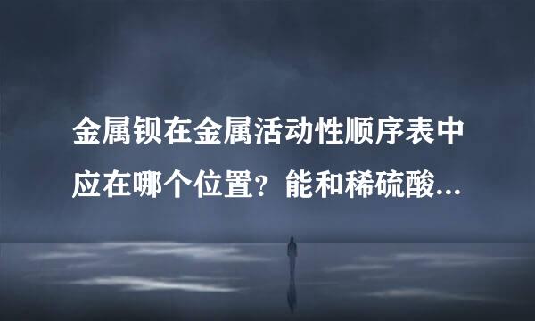 金属钡在金属活动性顺序表中应在哪个位置？能和稀硫酸反应吗？