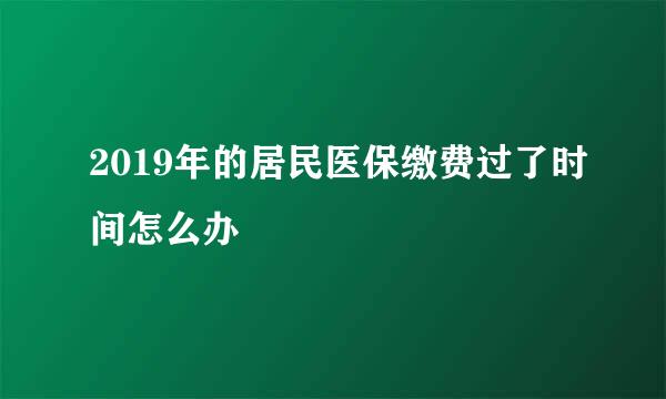 2019年的居民医保缴费过了时间怎么办