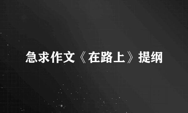 急求作文《在路上》提纲