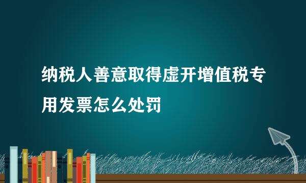 纳税人善意取得虚开增值税专用发票怎么处罚