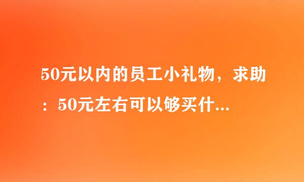 50元以内的员工小礼物，求助：50元左右可以够买什么样的小礼品？公司活