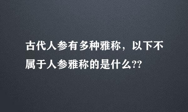 古代人参有多种雅称，以下不属于人参雅称的是什么??