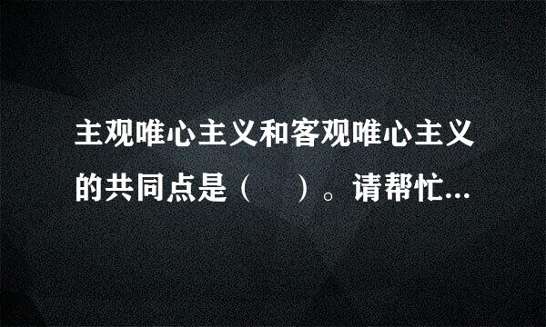 主观唯心主义和客观唯心主义的共同点是（ ）。请帮忙给出正确答案和分析，谢谢！