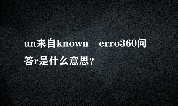 un来自known erro360问答r是什么意思？