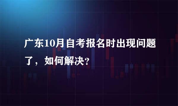 广东10月自考报名时出现问题了，如何解决？