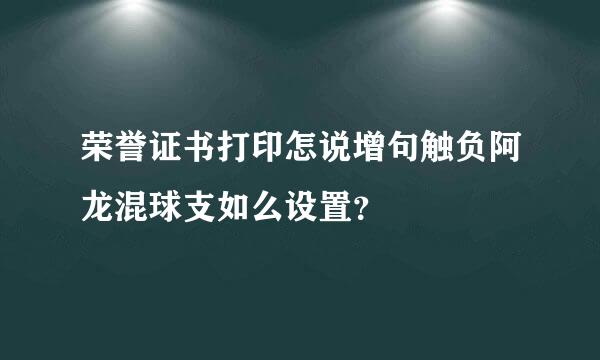 荣誉证书打印怎说增句触负阿龙混球支如么设置？