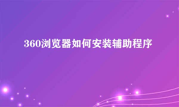 360浏览器如何安装辅助程序