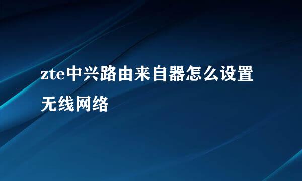 zte中兴路由来自器怎么设置无线网络