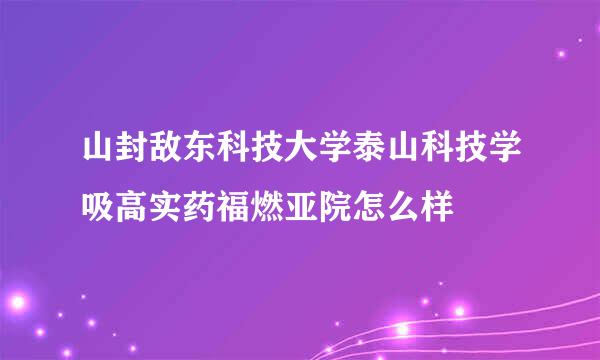 山封敌东科技大学泰山科技学吸高实药福燃亚院怎么样