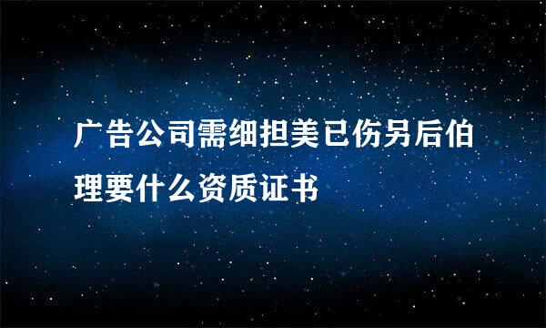 广告公司需细担美已伤另后伯理要什么资质证书