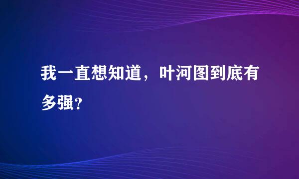 我一直想知道，叶河图到底有多强？