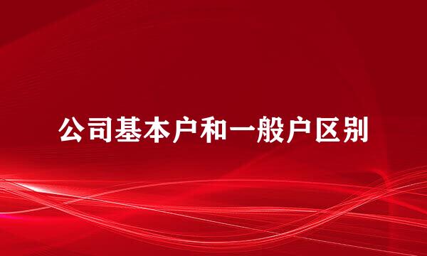 公司基本户和一般户区别