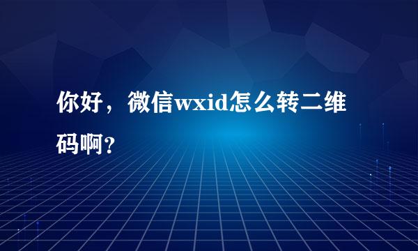 你好，微信wxid怎么转二维码啊？