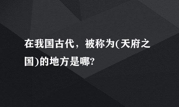 在我国古代，被称为(天府之国)的地方是哪?