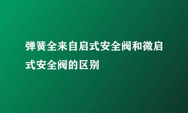 弹簧全来自启式安全阀和微启式安全阀的区别