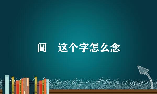 阊 这个字怎么念