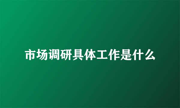 市场调研具体工作是什么