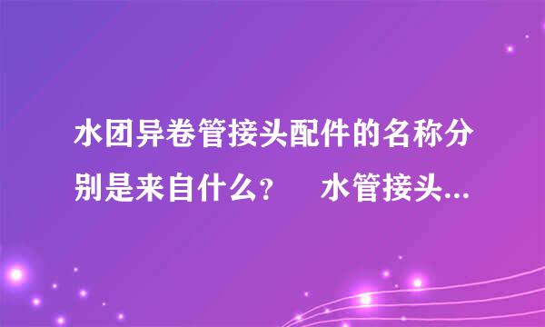 水团异卷管接头配件的名称分别是来自什么？ 水管接头配件分类介绍 