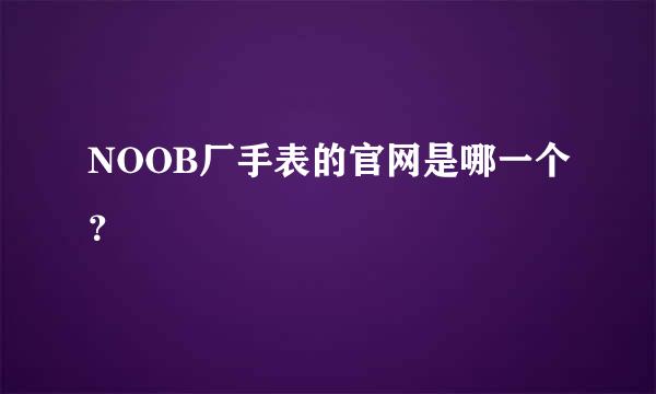 NOOB厂手表的官网是哪一个？