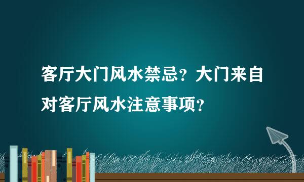 客厅大门风水禁忌？大门来自对客厅风水注意事项？