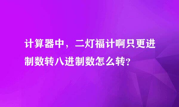 计算器中，二灯福计啊只更进制数转八进制数怎么转？