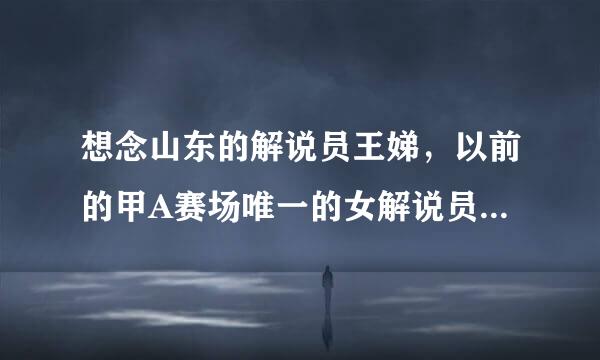 想念山东的解说员王娣，以前的甲A赛场唯一的女解说员。。现在也不知道去哪了？