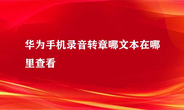 华为手机录音转章哪文本在哪里查看