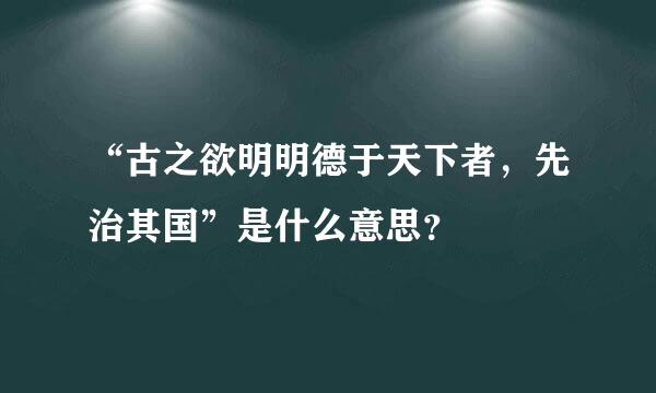 “古之欲明明德于天下者，先治其国”是什么意思？