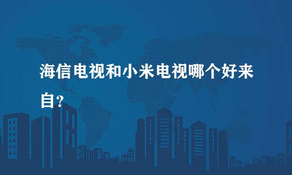 海信电视和小米电视哪个好来自？