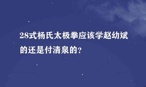 28式杨氏太极拳应该学赵幼斌的还是付清泉的？