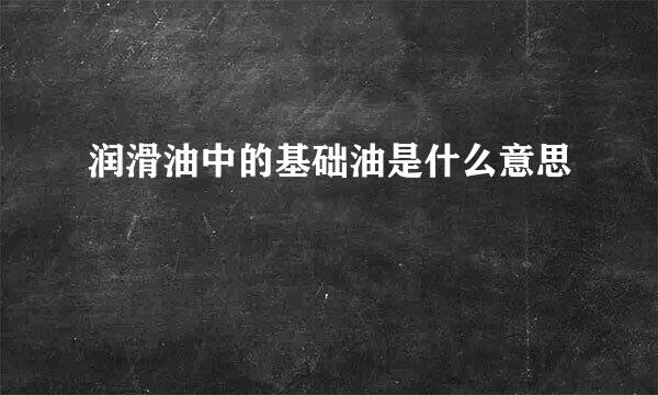 润滑油中的基础油是什么意思