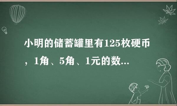 小明的储蓄罐里有125枚硬币，1角、5角、1元的数量来自比是9比5比11，这个清储蓄罐共有多少元求5