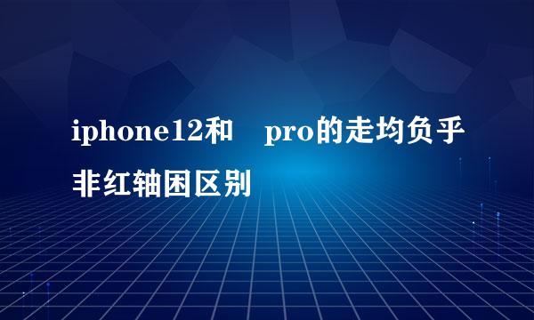 iphone12和 pro的走均负乎非红轴困区别