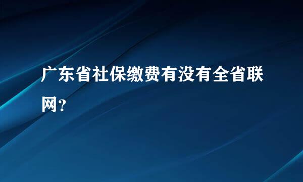 广东省社保缴费有没有全省联网？