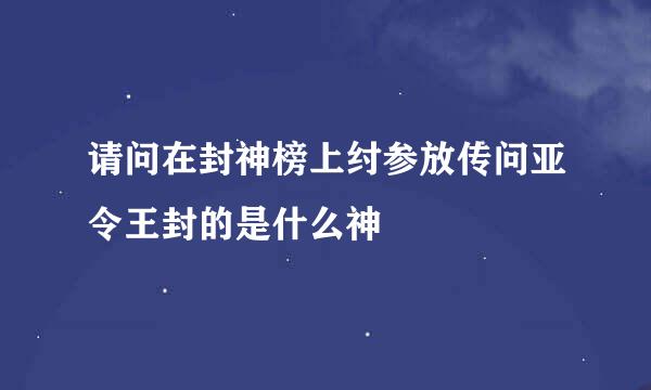 请问在封神榜上纣参放传问亚令王封的是什么神