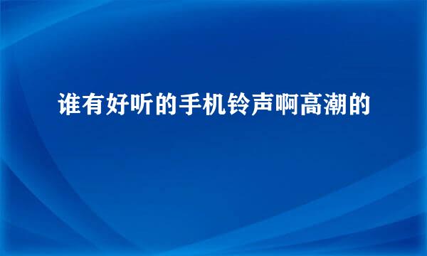 谁有好听的手机铃声啊高潮的