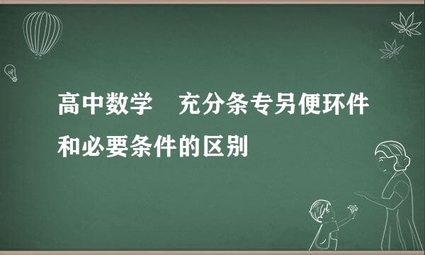 高中数学 充分条专另便环件和必要条件的区别