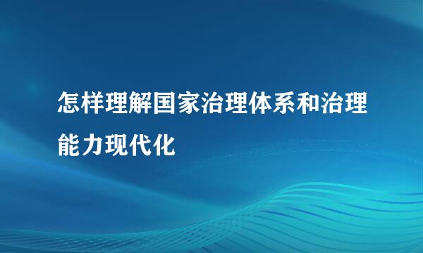 怎样理解国家治理体系和治理能力现代化