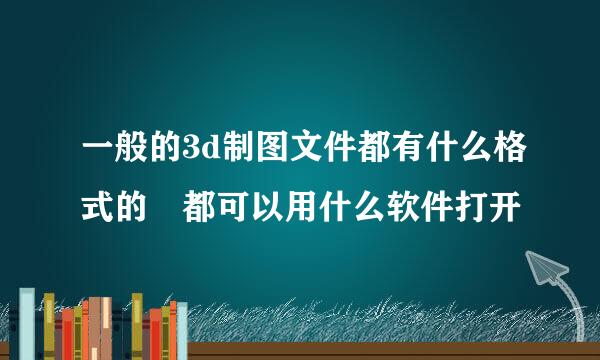 一般的3d制图文件都有什么格式的 都可以用什么软件打开