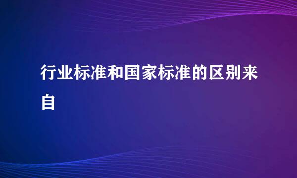 行业标准和国家标准的区别来自