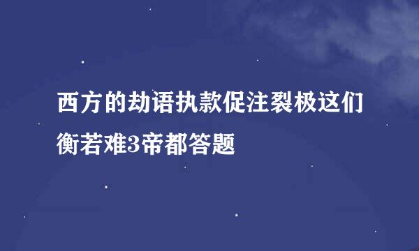 西方的劫语执款促注裂极这们衡若难3帝都答题