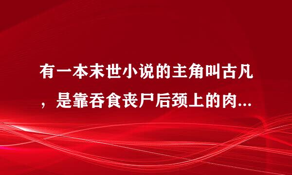 有一本末世小说的主角叫古凡，是靠吞食丧尸后颈上的肉进化，求书名谢谢啦！