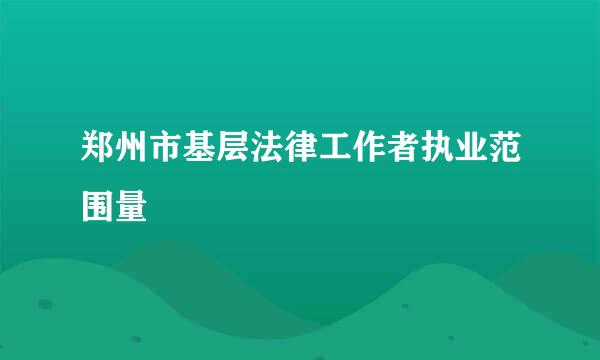 郑州市基层法律工作者执业范围量