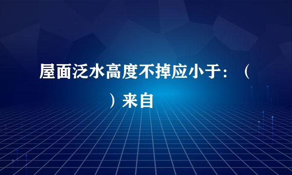 屋面泛水高度不掉应小于：（    ）来自