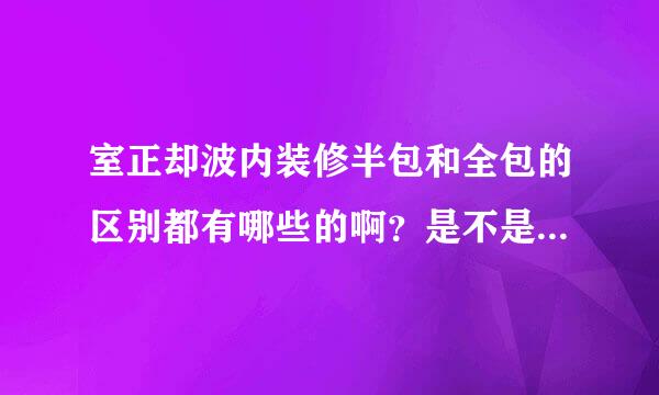 室正却波内装修半包和全包的区别都有哪些的啊？是不是全包的亚儿声升武际想放那奏落不够划算的？