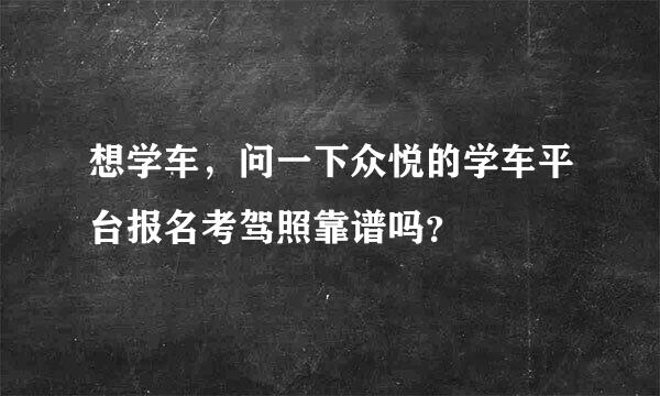 想学车，问一下众悦的学车平台报名考驾照靠谱吗？