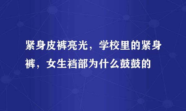 紧身皮裤亮光，学校里的紧身裤，女生裆部为什么鼓鼓的